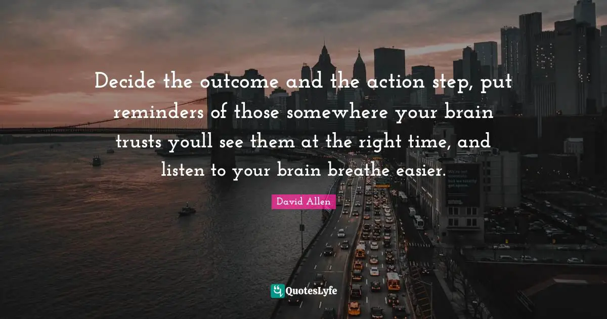 Reminders Quotes: "Decide the outcome and the action step, put reminders of those somewhere your brain trusts youll see them at the right time, and listen to your brain breathe easier."