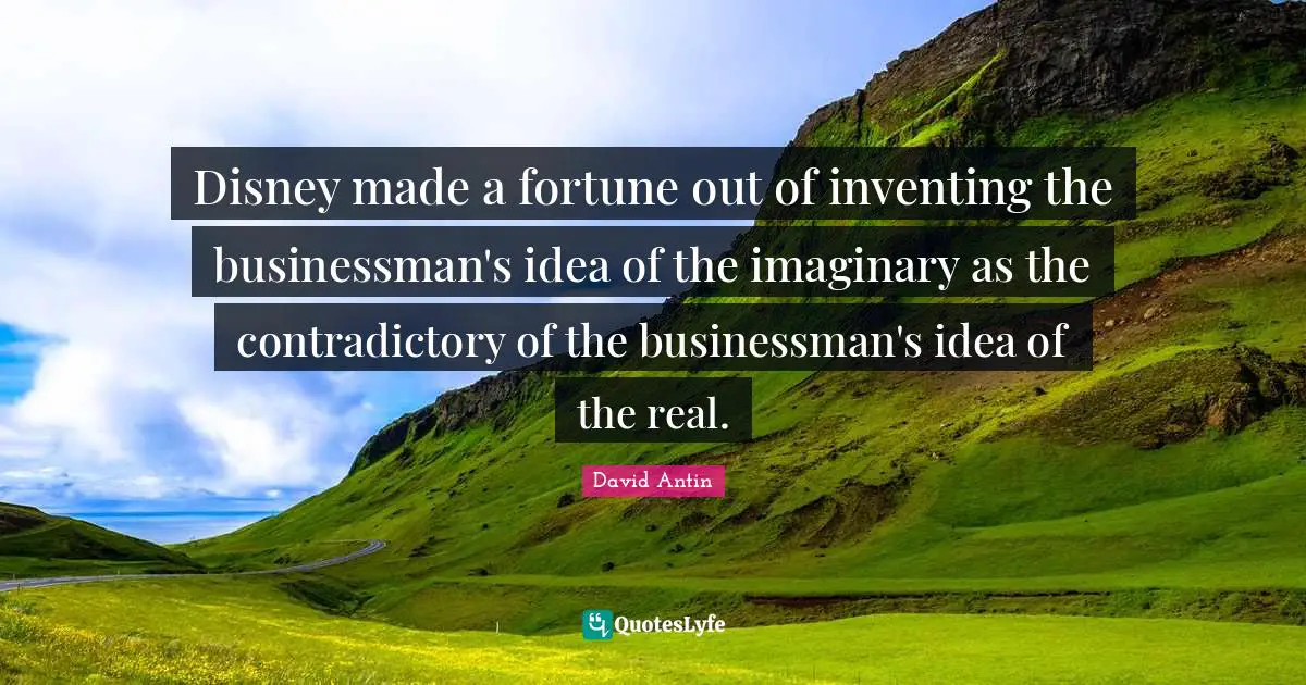 Disney made a fortune out of inventing the businessman's idea of the imaginary as the contradictory of the businessman's idea of the real.