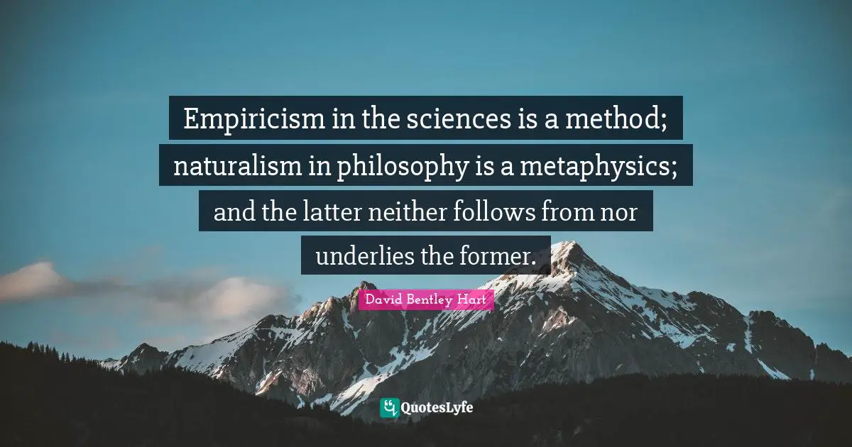 Empiricism Quotes: "Empiricism in the sciences is a method; naturalism in philosophy is a metaphysics; and the latter neither follows from nor underlies the former."