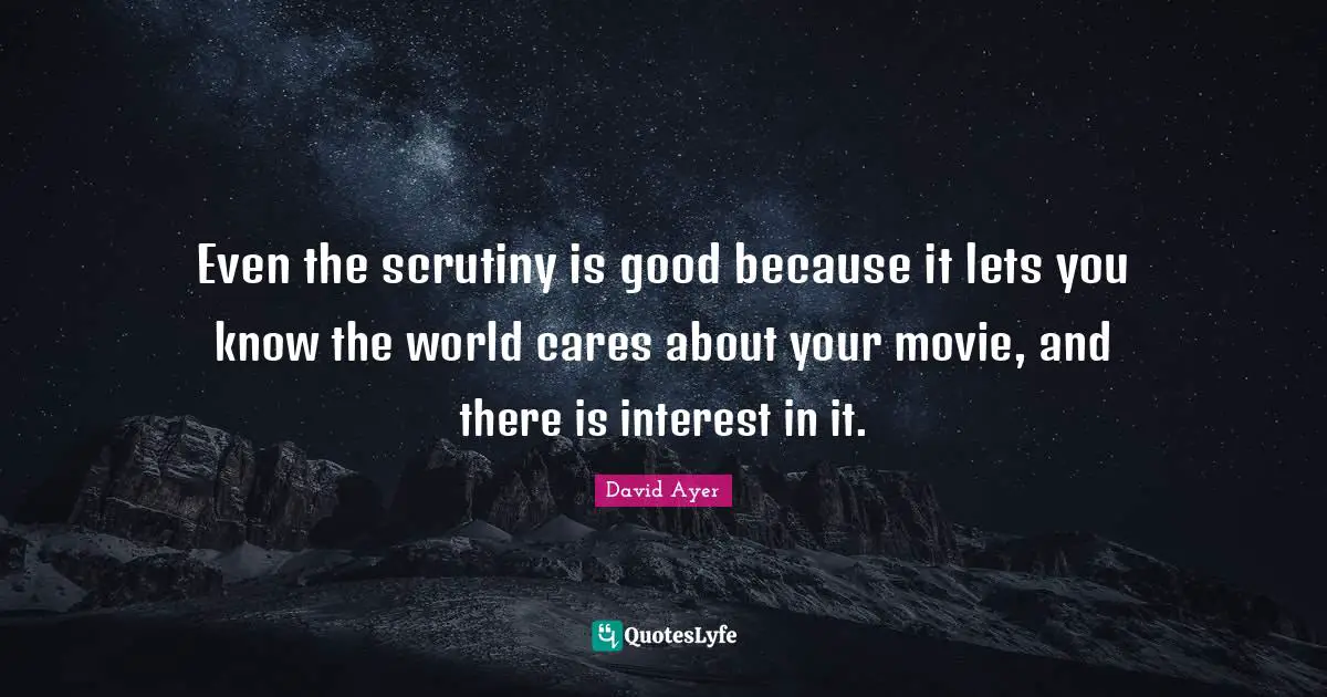 Even the scrutiny is good because it lets you know the world cares about your movie, and there is interest in it.