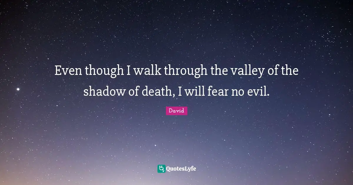 Even though I walk through the valley of the shadow of death, I will fear no evil.