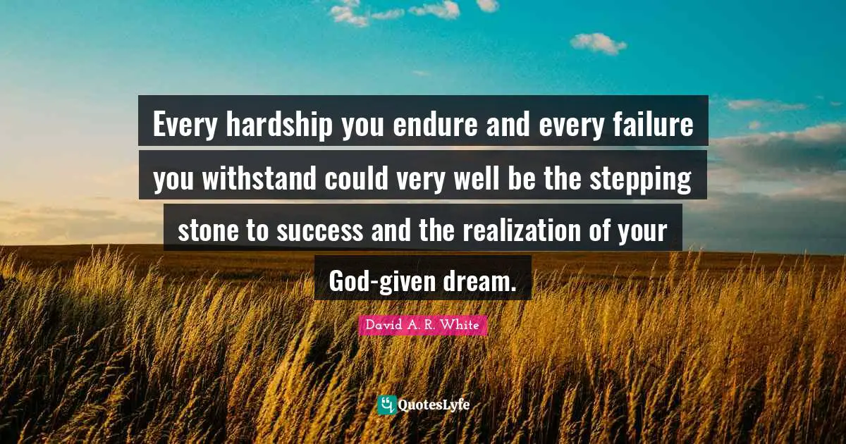 Every hardship you endure and every failure you withstand could very well be the stepping stone to success and the realization of your God-given dream.