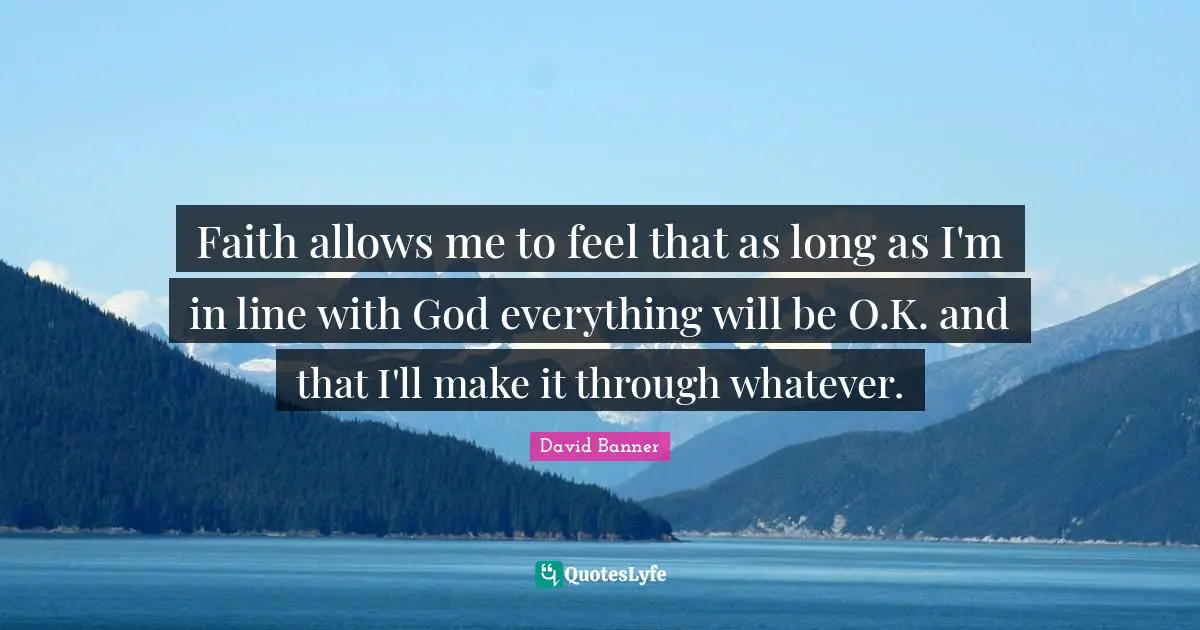 Faith allows me to feel that as long as I'm in line with God everything will be O.K. and that I'll make it through whatever.