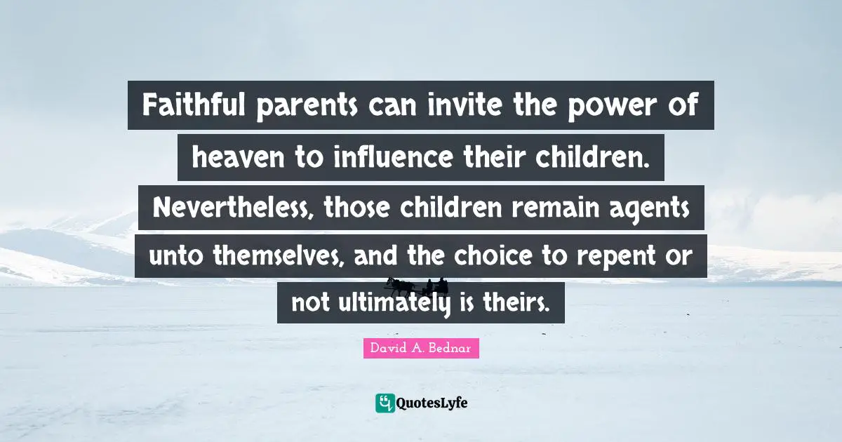 David A. Bednar Quotes: "Faithful parents can invite the power of heaven to influence their children. Nevertheless, those children remain agents unto themselves, and the choice to repent or not ultimately is theirs."