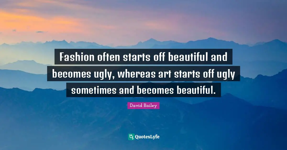 David Bailey Quotes: "Fashion often starts off beautiful and becomes ugly, whereas art starts off ugly sometimes and becomes beautiful."