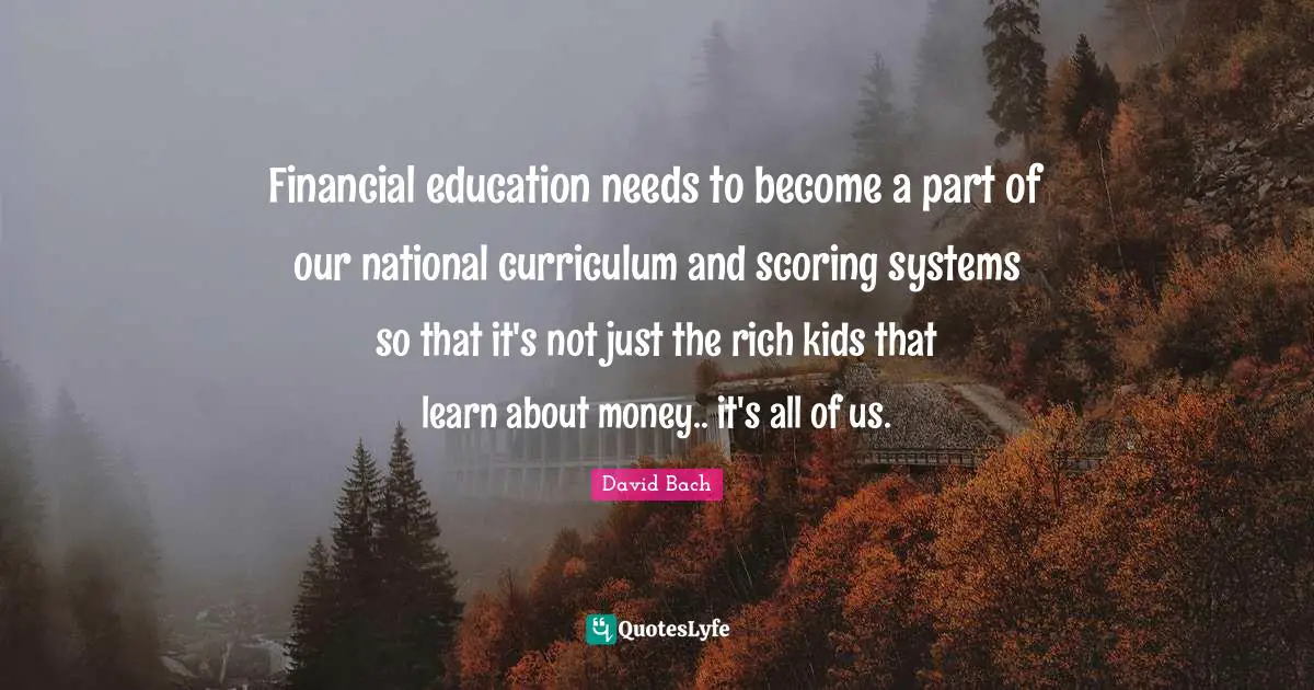 Financial education needs to become a part of our national curriculum and scoring systems so that it's not just the rich kids that learn about money.. it's all of us.