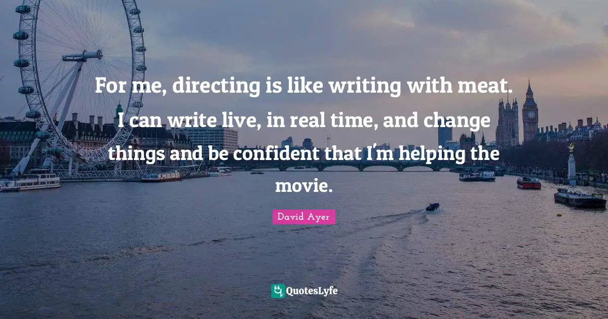 For me, directing is like writing with meat. I can write live, in real time, and change things and be confident that I'm helping the movie.