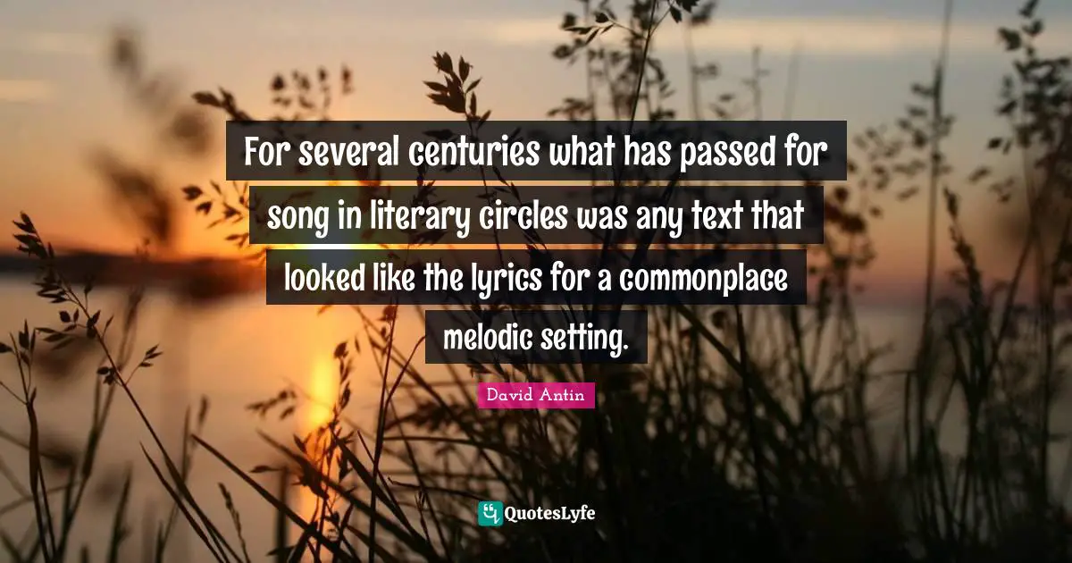 For several centuries what has passed for song in literary circles was any text that looked like the lyrics for a commonplace melodic setting.