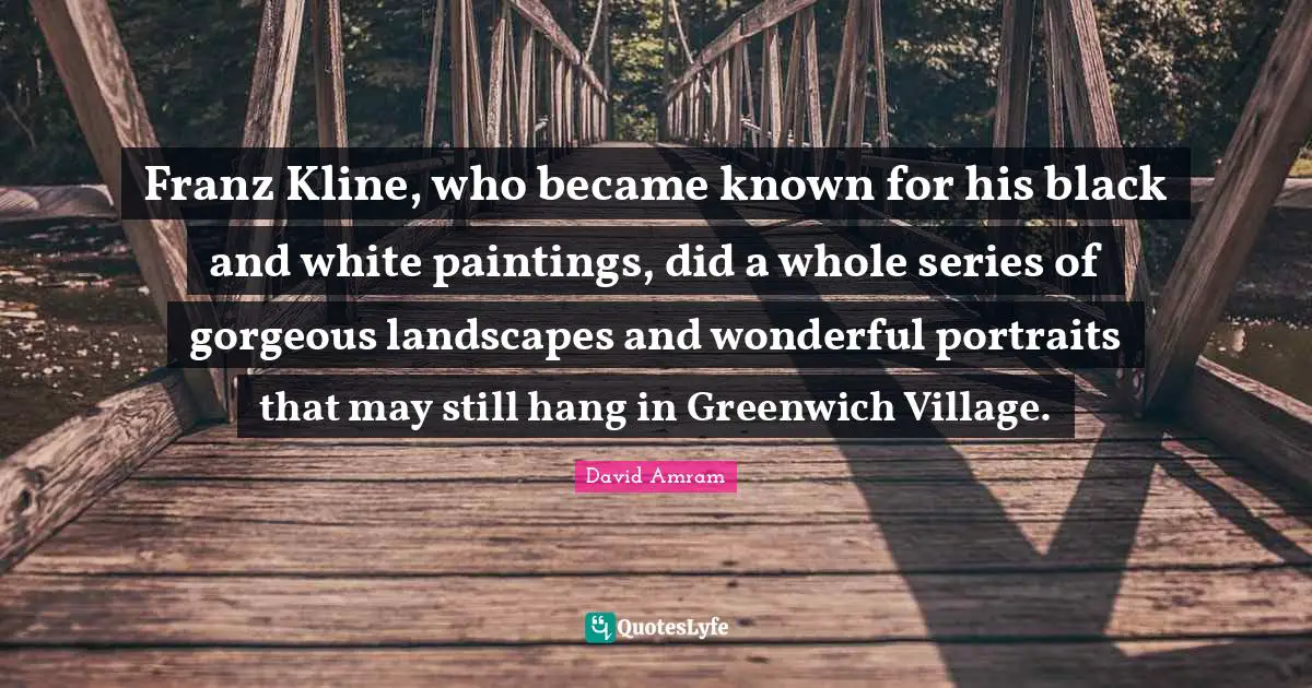 Series Quotes: "Franz Kline, who became known for his black and white paintings, did a whole series of gorgeous landscapes and wonderful portraits that may still hang in Greenwich Village."