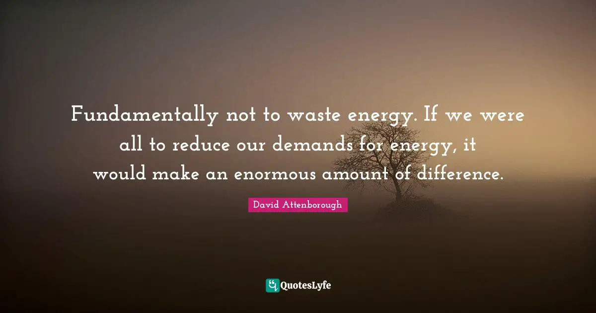Fundamentally not to waste energy. If we were all to reduce our demands for energy, it would make an enormous amount of difference.