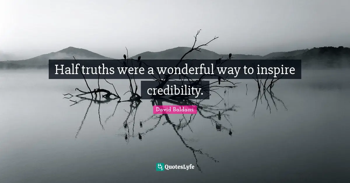 Half truths were a wonderful way to inspire credibility.