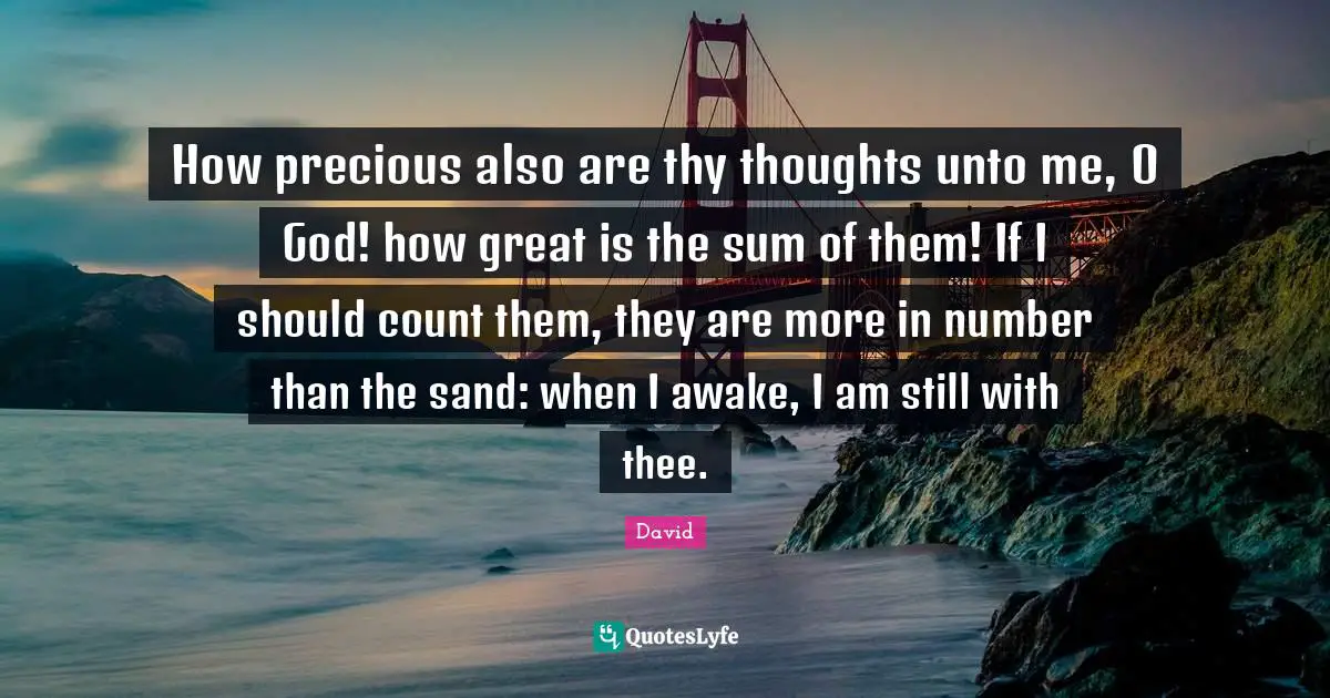 How precious also are thy thoughts unto me, O God! how great is the sum of them! If I should count them, they are more in number than the sand: when I awake, I am still with thee.