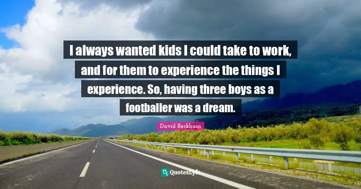 I always wanted kids I could take to work, and for them to experience the things I experience. So, having three boys as a footballer was a dream.