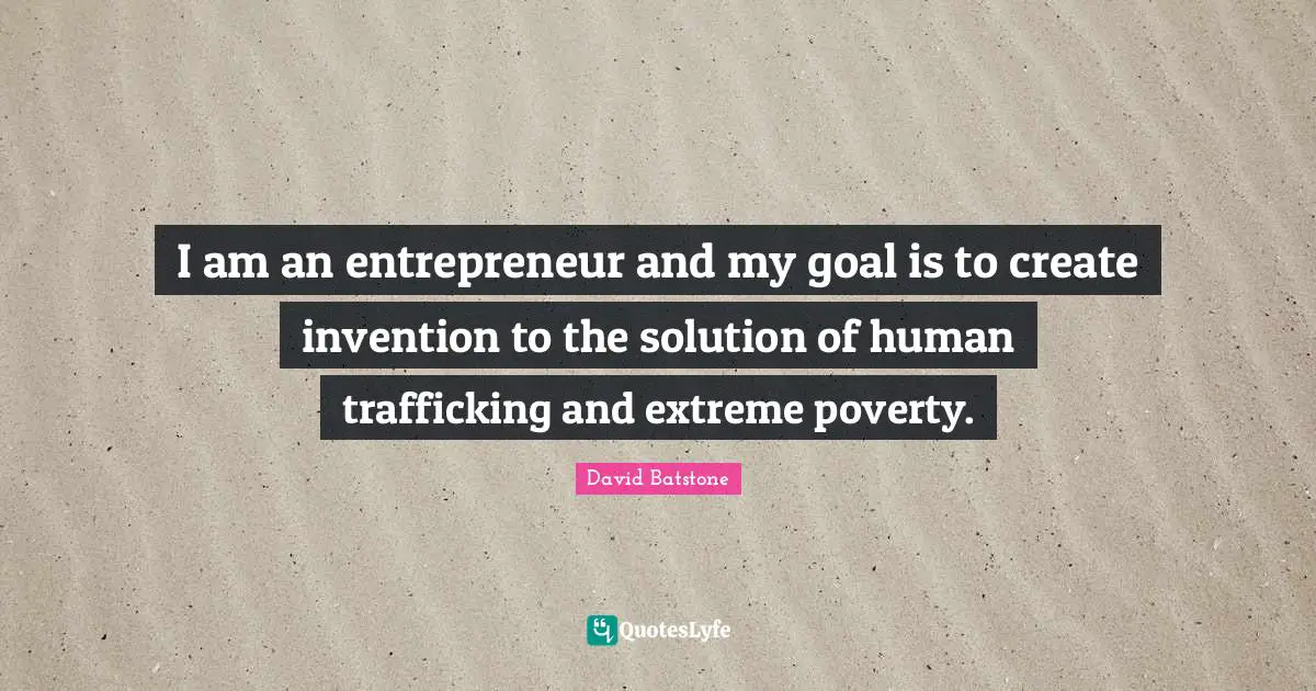 I am an entrepreneur and my goal is to create invention to the solution of human trafficking and extreme poverty.