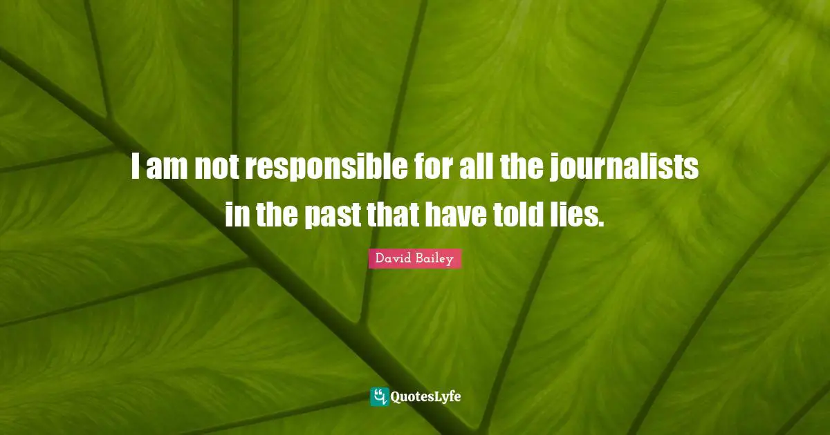 David Bailey Quotes: "I am not responsible for all the journalists in the past that have told lies."