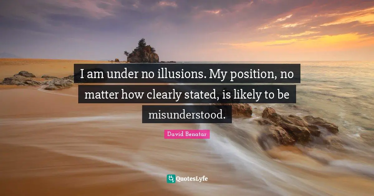 I am under no illusions. My position, no matter how clearly stated, is likely to be misunderstood.
