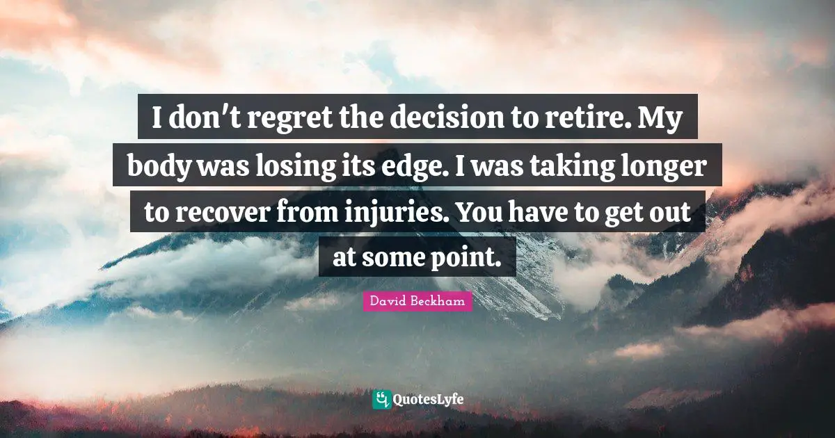 I don't regret the decision to retire. My body was losing its edge. I was taking longer to recover from injuries. You have to get out at some point.