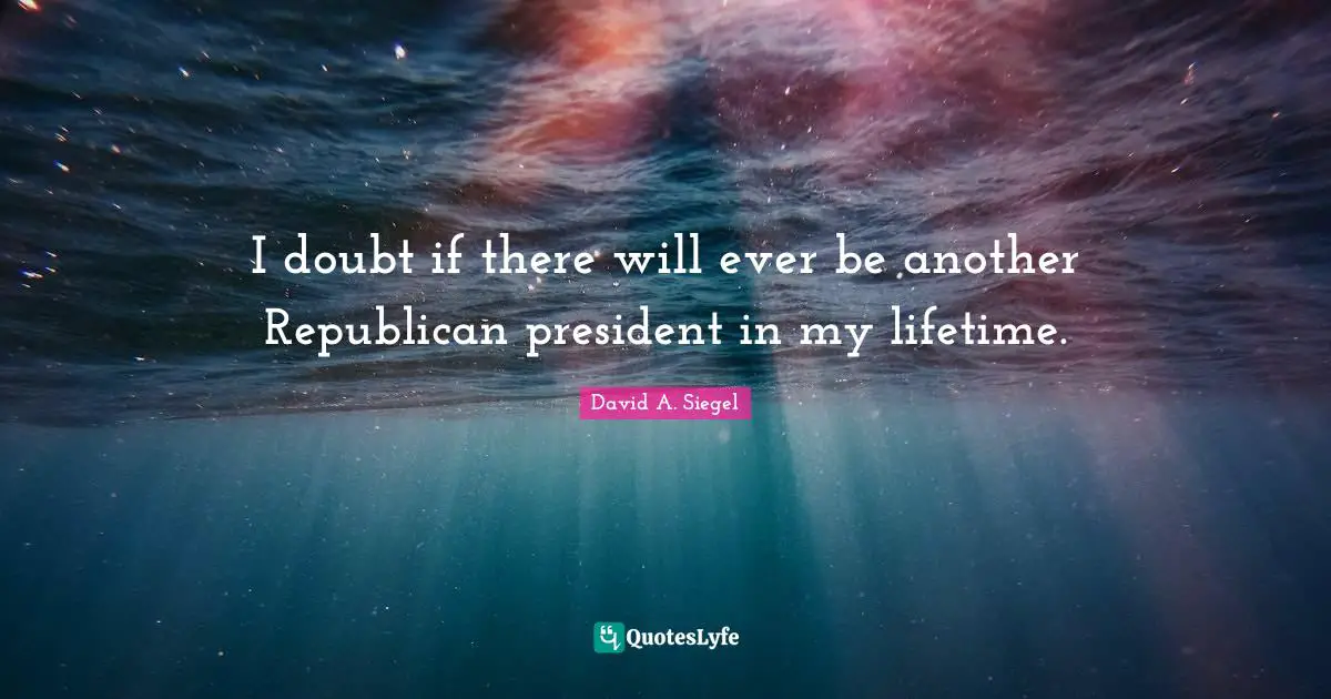 I doubt if there will ever be another Republican president in my lifetime.