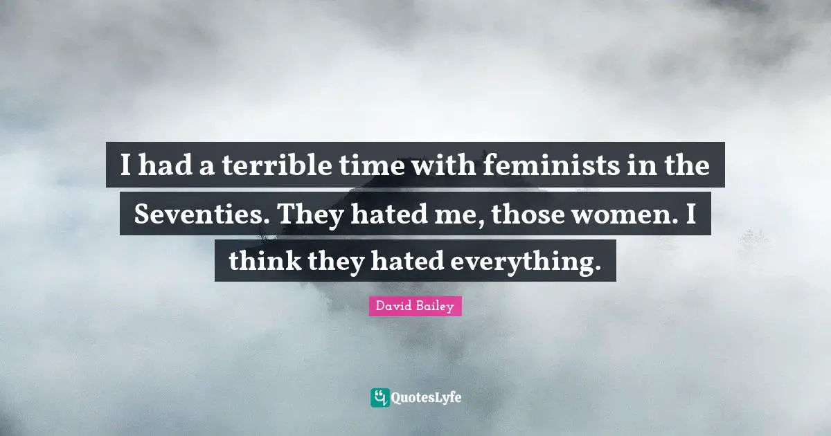 David Bailey Quotes: "I had a terrible time with feminists in the Seventies. They hated me, those women. I think they hated everything."