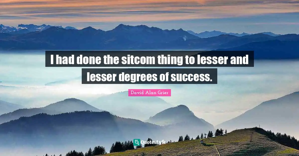 Sitcom Quotes: "I had done the sitcom thing to lesser and lesser degrees of success."