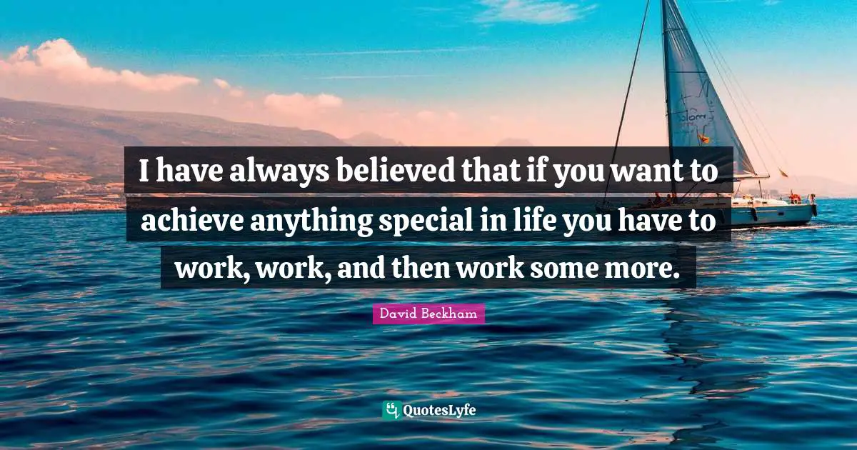 I have always believed that if you want to achieve anything special in life you have to work, work, and then work some more.