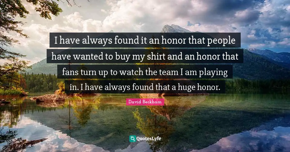 I have always found it an honor that people have wanted to buy my shirt and an honor that fans turn up to watch the team I am playing in. I have always found that a huge honor.