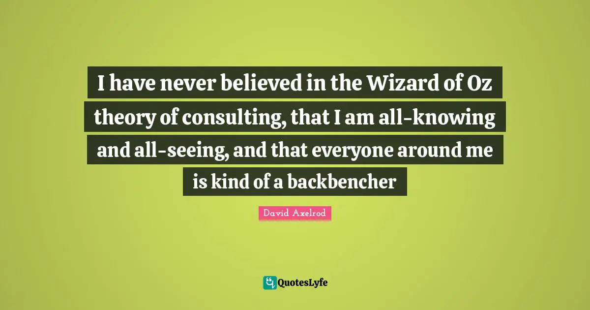 I have never believed in the Wizard of Oz theory of consulting, that I am all-knowing and all-seeing, and that everyone around me is kind of a backbencher