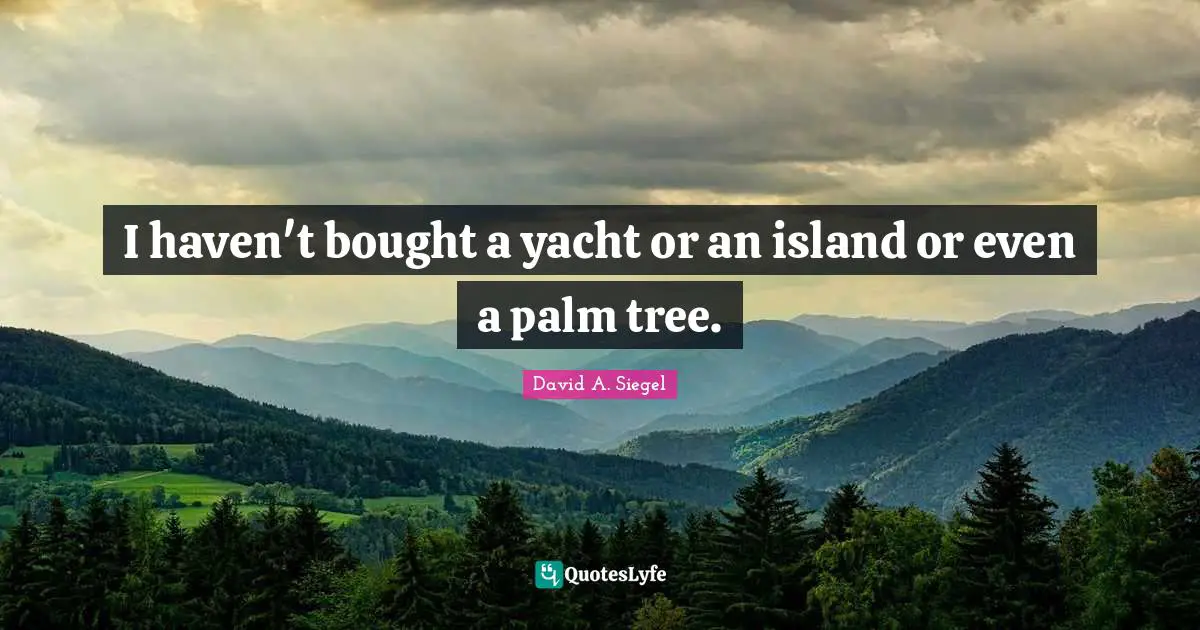 I haven't bought a yacht or an island or even a palm tree.