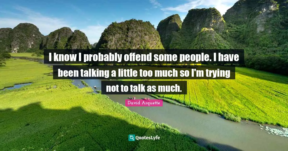 I know I probably offend some people. I have been talking a little too much so I'm trying not to talk as much.