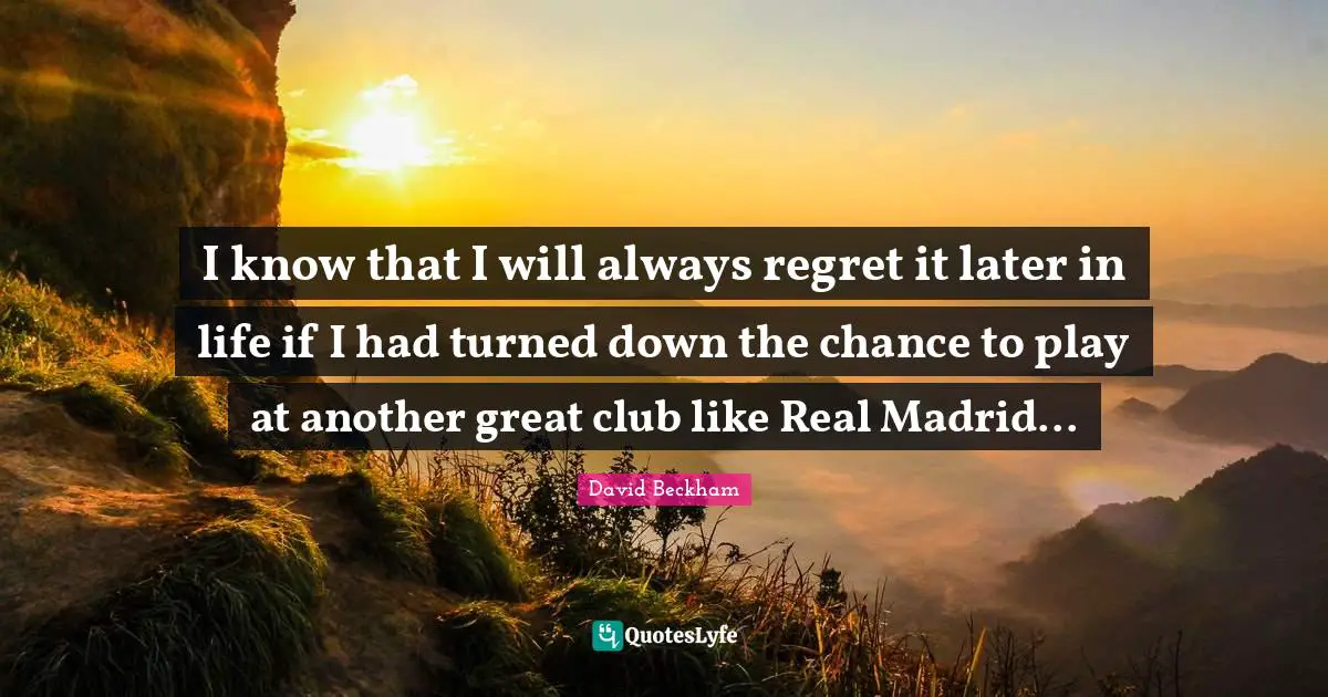 I know that I will always regret it later in life if I had turned down the chance to play at another great club like Real Madrid...