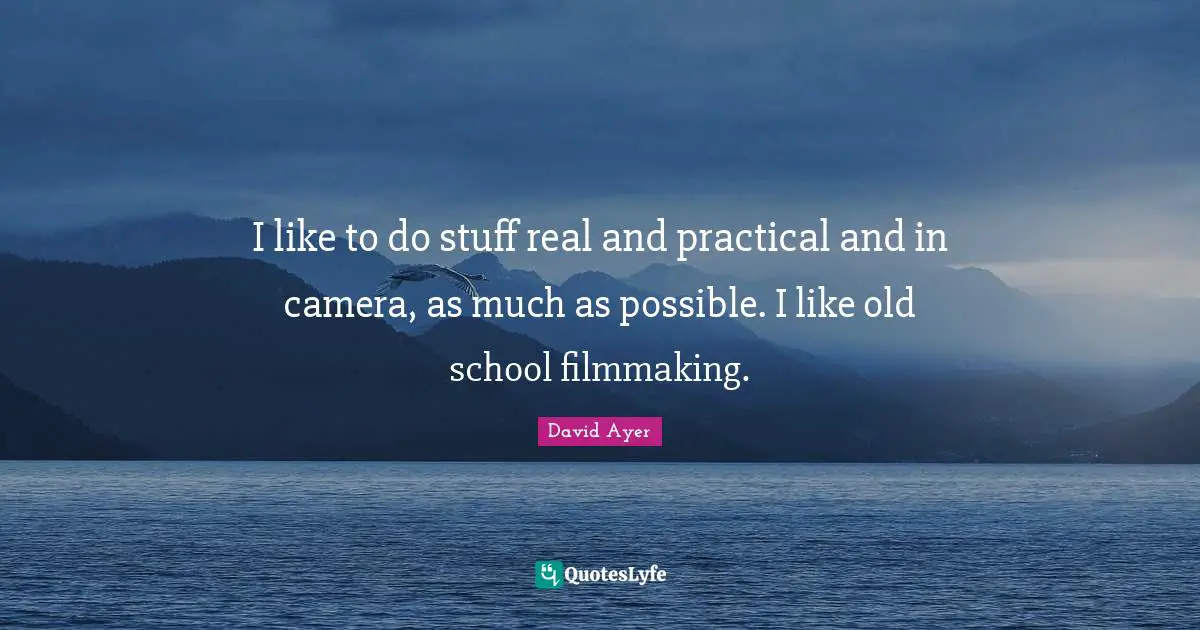 I like to do stuff real and practical and in camera, as much as possible. I like old school filmmaking.