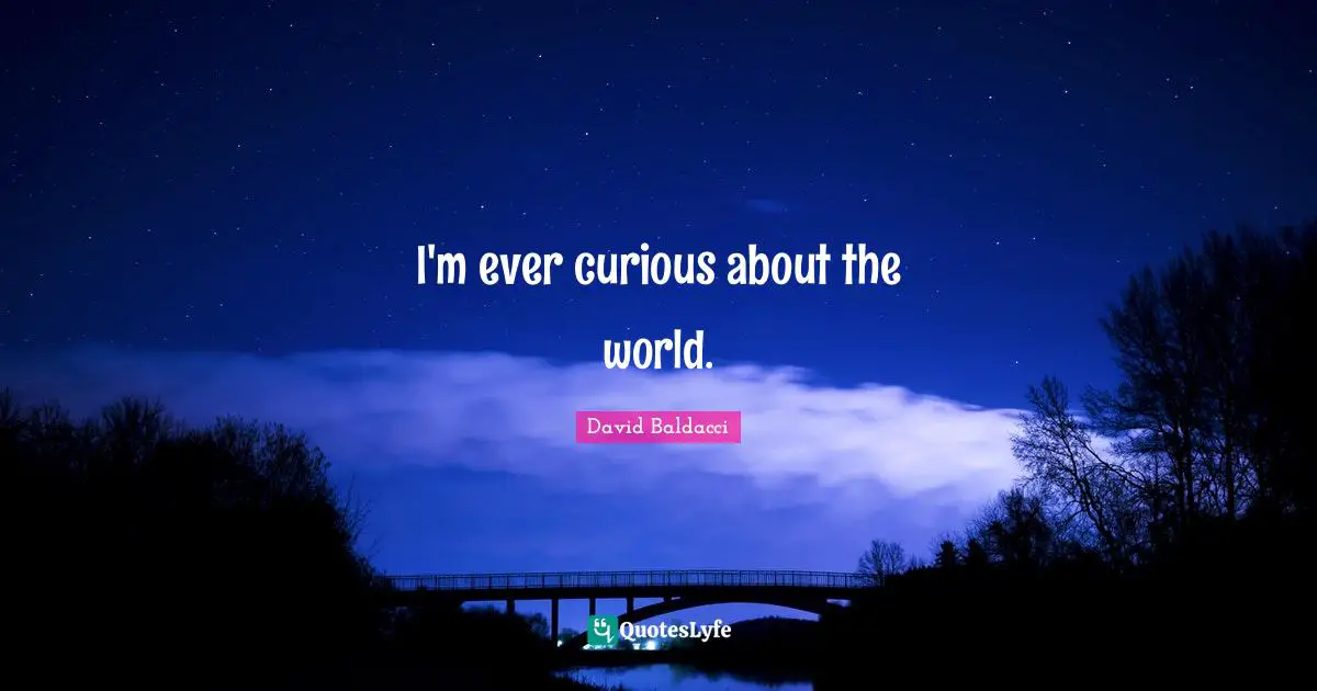 I'm ever curious about the world.