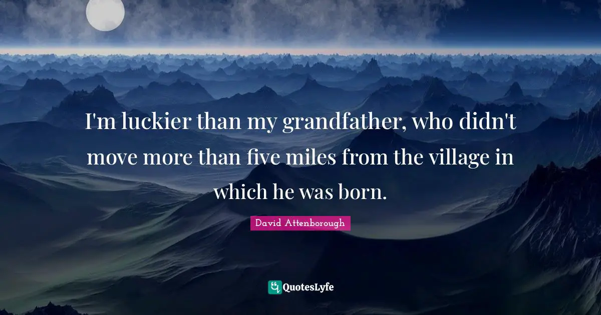 I'm luckier than my grandfather, who didn't move more than five miles from the village in which he was born.
