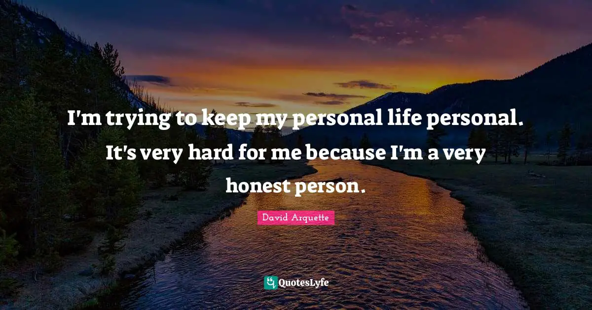 I'm trying to keep my personal life personal. It's very hard for me because I'm a very honest person.