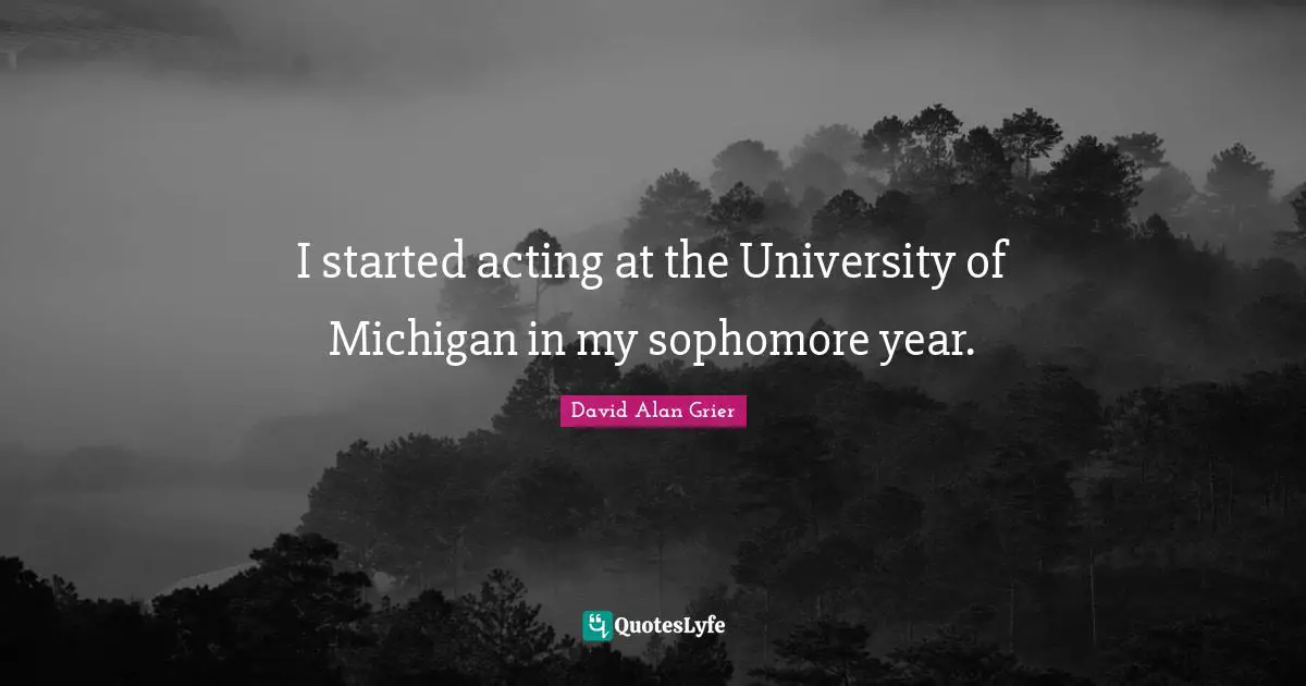University Quotes: "I started acting at the University of Michigan in my sophomore year."
