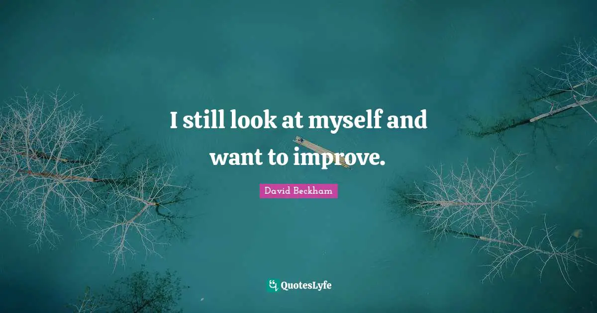 I still look at myself and want to improve.