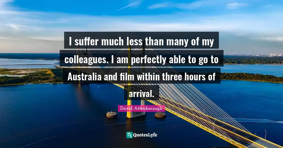 I suffer much less than many of my colleagues. I am perfectly able to go to Australia and film within three hours of arrival.