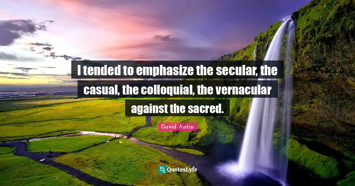 I tended to emphasize the secular, the casual, the colloquial, the vernacular against the sacred.