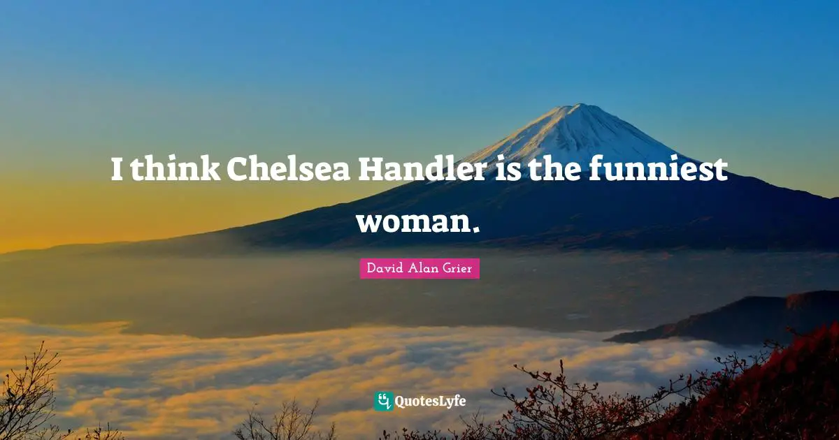 I think Chelsea Handler is the funniest woman.