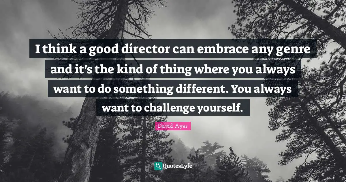 I think a good director can embrace any genre and it's the kind of thing where you always want to do something different. You always want to challenge yourself.