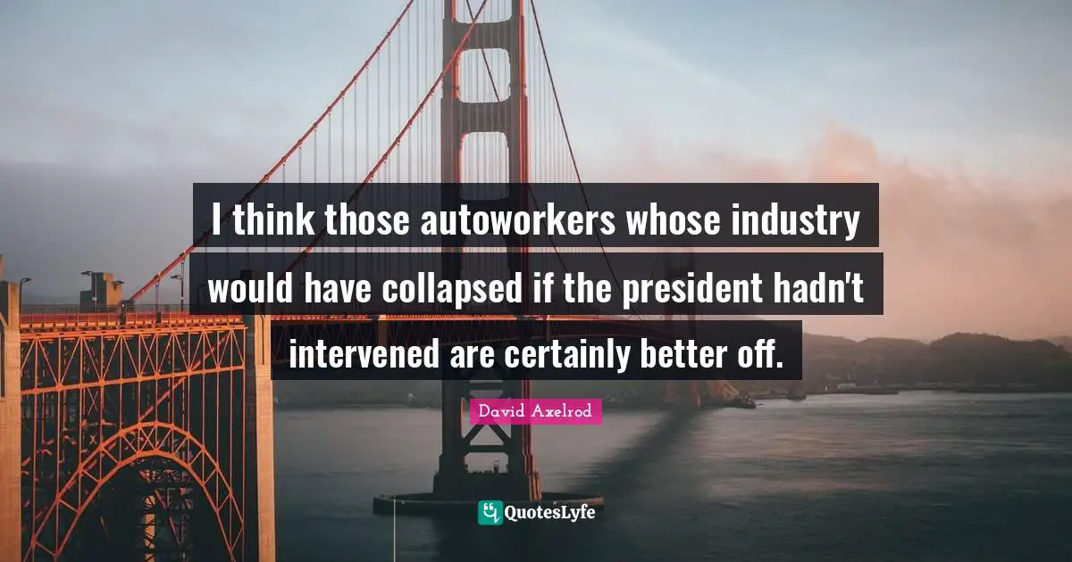 I think those autoworkers whose industry would have collapsed if the president hadn't intervened are certainly better off.