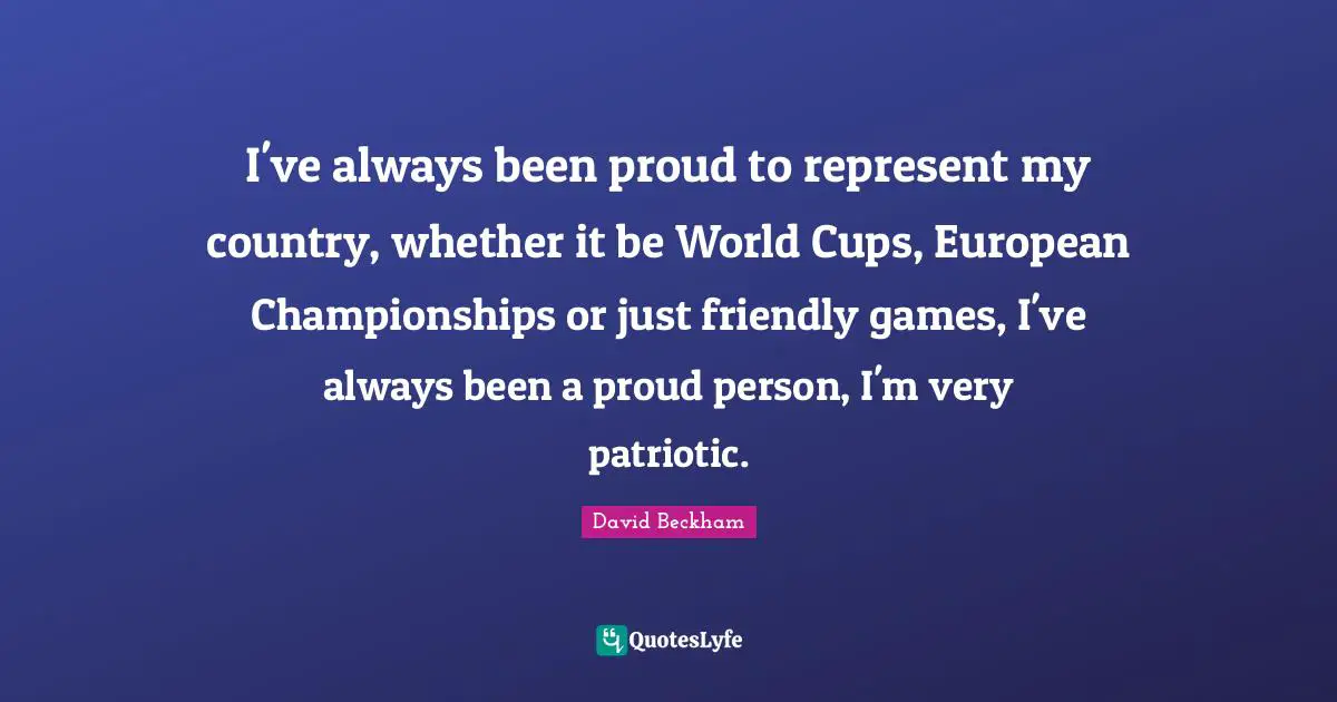 I've always been proud to represent my country, whether it be World Cups, European Championships or just friendly games, I've always been a proud person, I'm very patriotic.