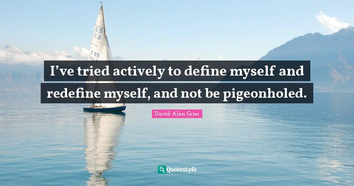 I’ve tried actively to define myself and redefine myself, and not be pigeonholed.