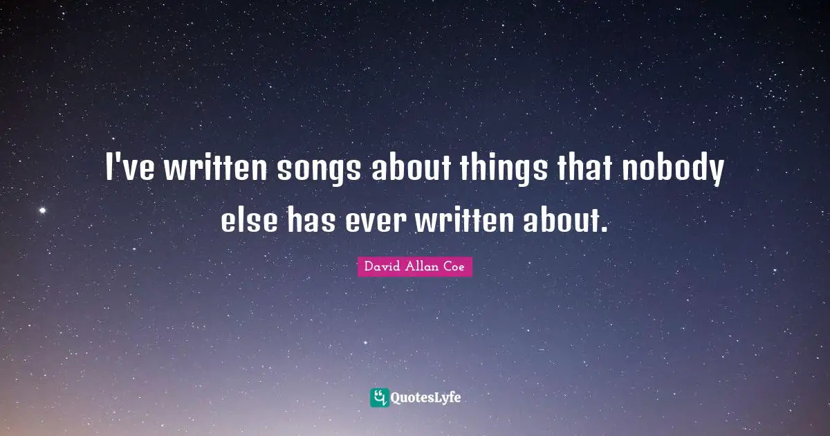 David Allan Coe Quotes: "I've written songs about things that nobody else has ever written about."