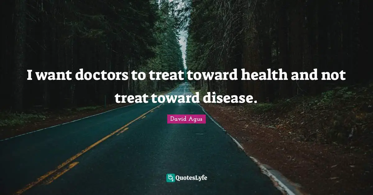I want doctors to treat toward health and not treat toward disease.