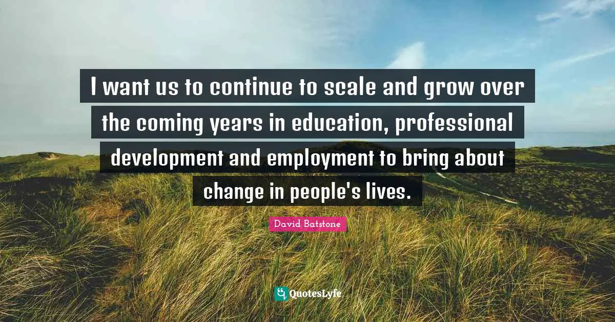 I want us to continue to scale and grow over the coming years in education, professional development and employment to bring about change in people's lives.