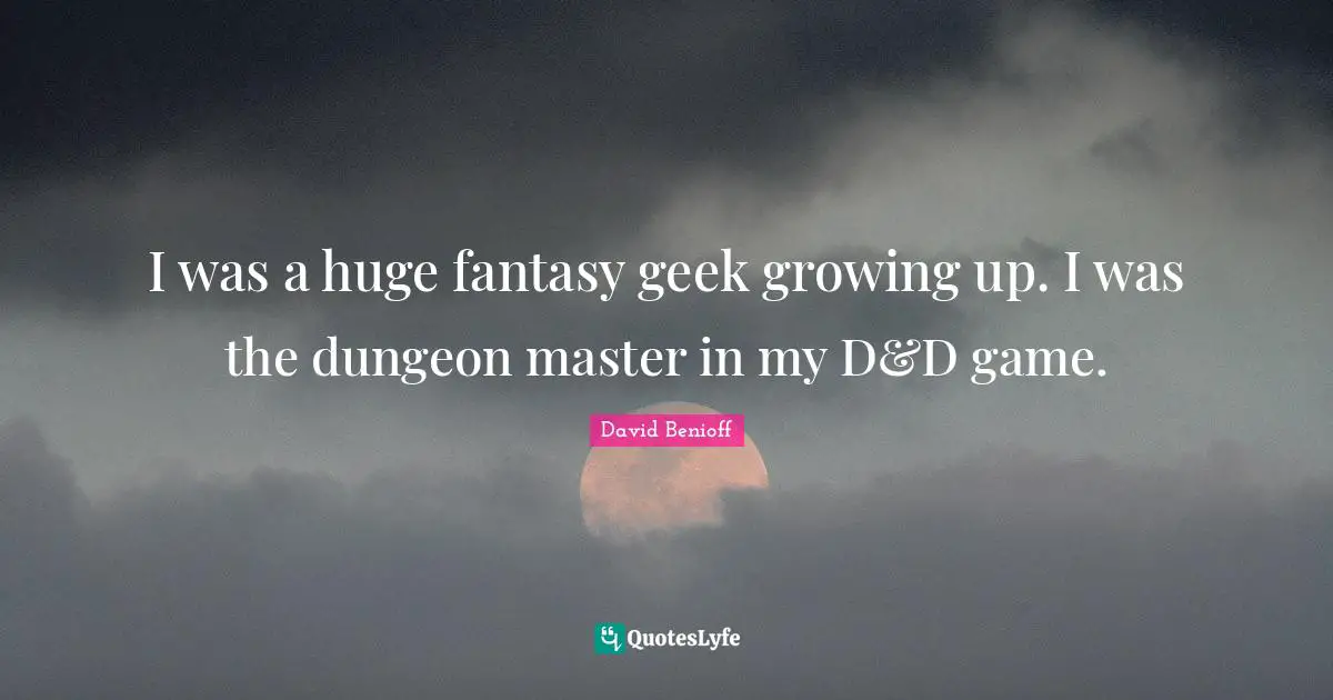I was a huge fantasy geek growing up. I was the dungeon master in my D&D game.