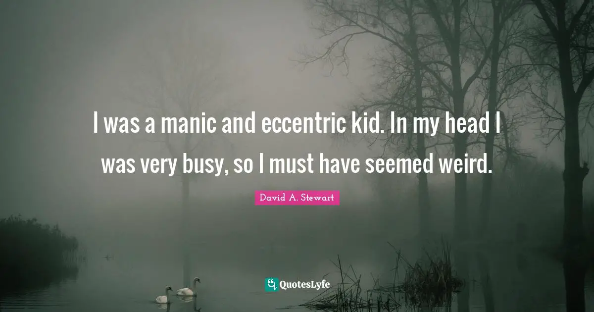 I was a manic and eccentric kid. In my head I was very busy, so I must have seemed weird.