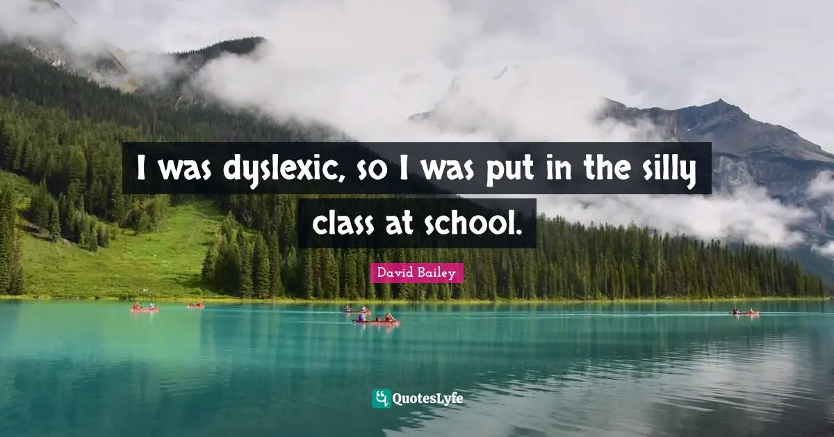 David Bailey Quotes: "I was dyslexic, so I was put in the silly class at school."