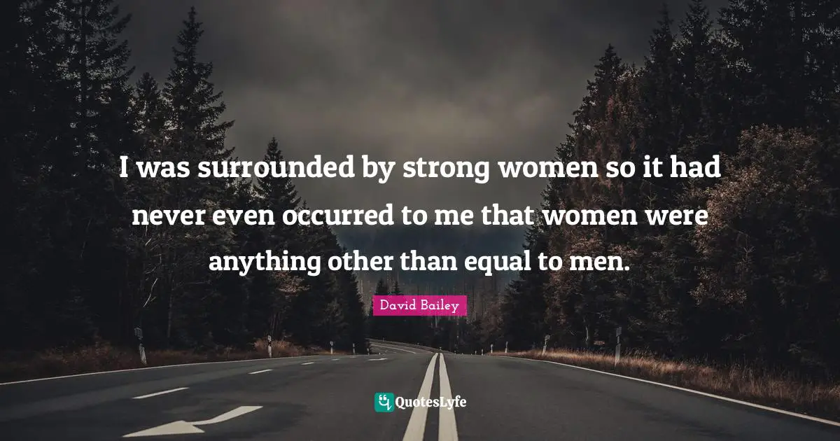 David Bailey Quotes: "I was surrounded by strong women so it had never even occurred to me that women were anything other than equal to men."